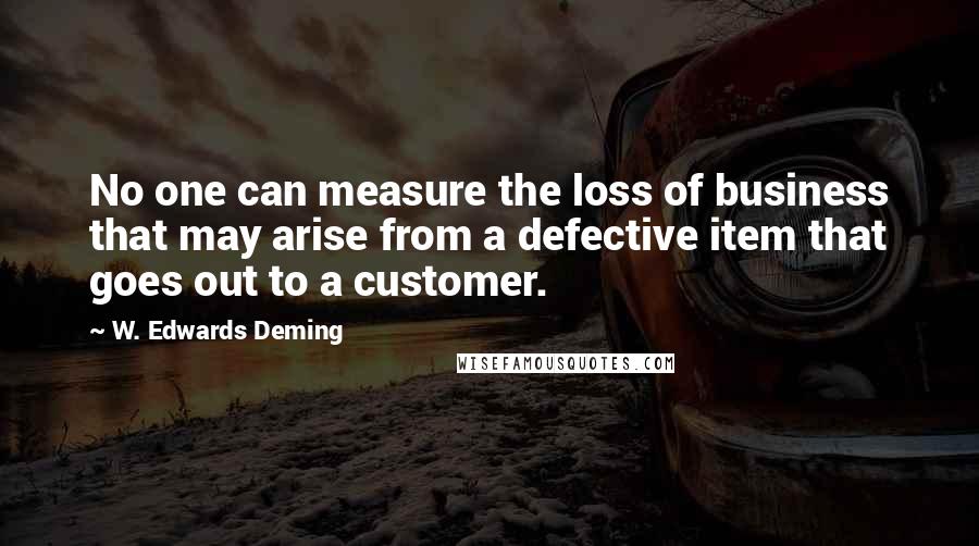 W. Edwards Deming Quotes: No one can measure the loss of business that may arise from a defective item that goes out to a customer.