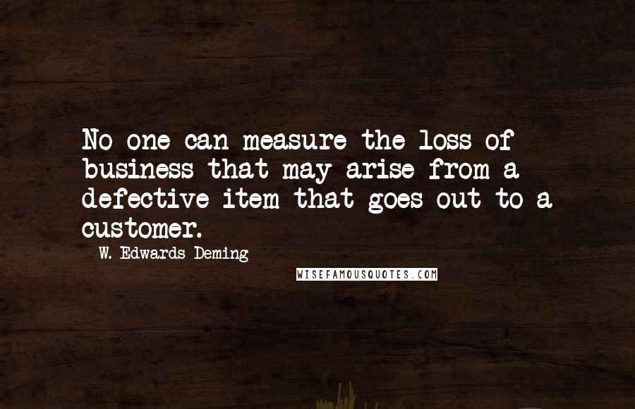 W. Edwards Deming Quotes: No one can measure the loss of business that may arise from a defective item that goes out to a customer.