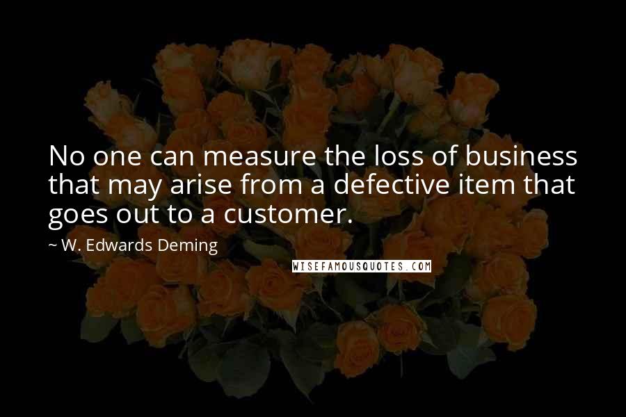 W. Edwards Deming Quotes: No one can measure the loss of business that may arise from a defective item that goes out to a customer.