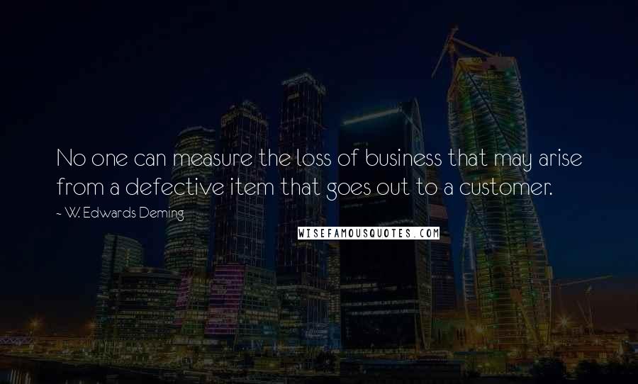 W. Edwards Deming Quotes: No one can measure the loss of business that may arise from a defective item that goes out to a customer.