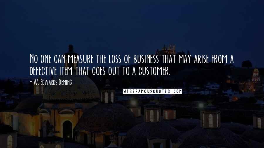 W. Edwards Deming Quotes: No one can measure the loss of business that may arise from a defective item that goes out to a customer.