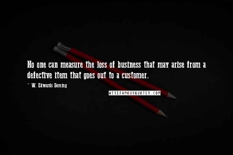 W. Edwards Deming Quotes: No one can measure the loss of business that may arise from a defective item that goes out to a customer.