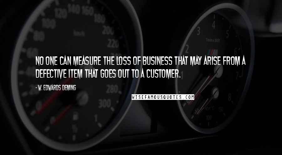 W. Edwards Deming Quotes: No one can measure the loss of business that may arise from a defective item that goes out to a customer.