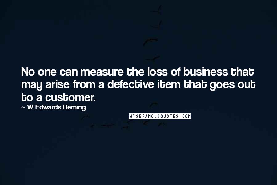 W. Edwards Deming Quotes: No one can measure the loss of business that may arise from a defective item that goes out to a customer.