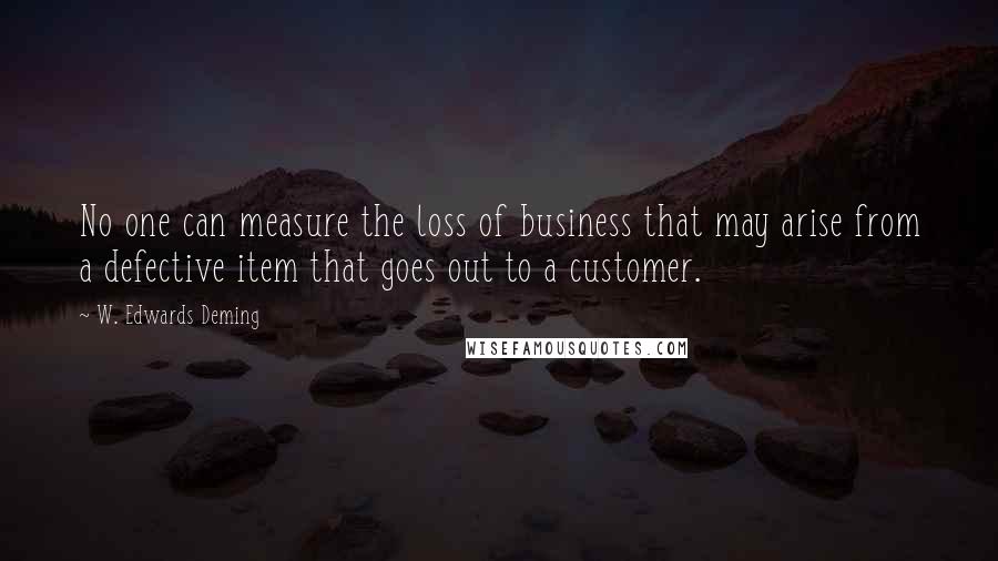 W. Edwards Deming Quotes: No one can measure the loss of business that may arise from a defective item that goes out to a customer.