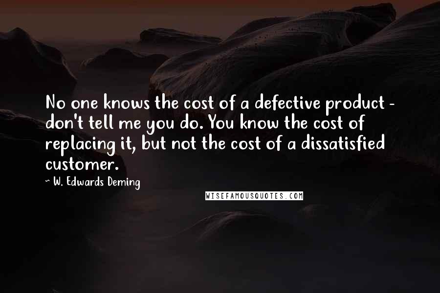 W. Edwards Deming Quotes: No one knows the cost of a defective product - don't tell me you do. You know the cost of replacing it, but not the cost of a dissatisfied customer.