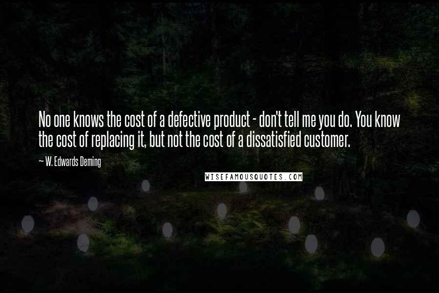 W. Edwards Deming Quotes: No one knows the cost of a defective product - don't tell me you do. You know the cost of replacing it, but not the cost of a dissatisfied customer.