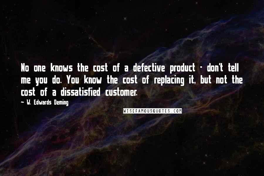 W. Edwards Deming Quotes: No one knows the cost of a defective product - don't tell me you do. You know the cost of replacing it, but not the cost of a dissatisfied customer.