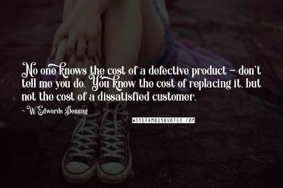 W. Edwards Deming Quotes: No one knows the cost of a defective product - don't tell me you do. You know the cost of replacing it, but not the cost of a dissatisfied customer.