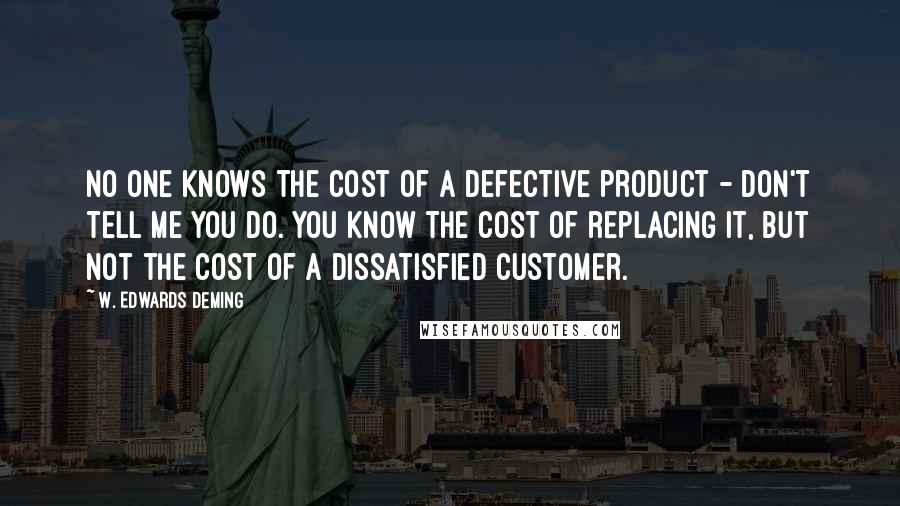 W. Edwards Deming Quotes: No one knows the cost of a defective product - don't tell me you do. You know the cost of replacing it, but not the cost of a dissatisfied customer.