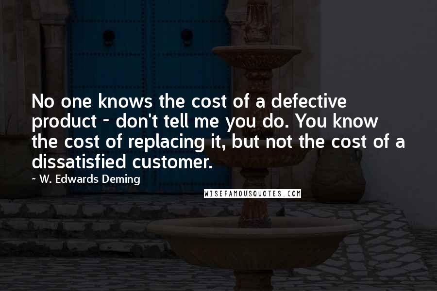 W. Edwards Deming Quotes: No one knows the cost of a defective product - don't tell me you do. You know the cost of replacing it, but not the cost of a dissatisfied customer.