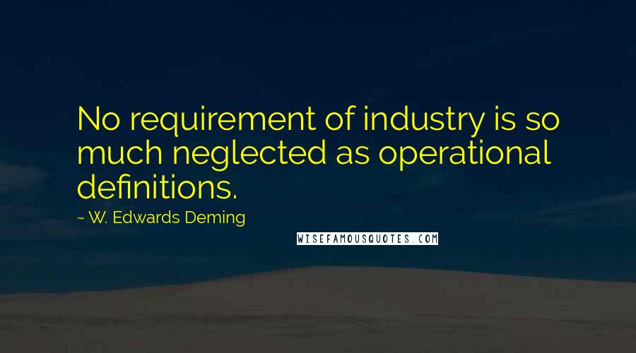 W. Edwards Deming Quotes: No requirement of industry is so much neglected as operational definitions.