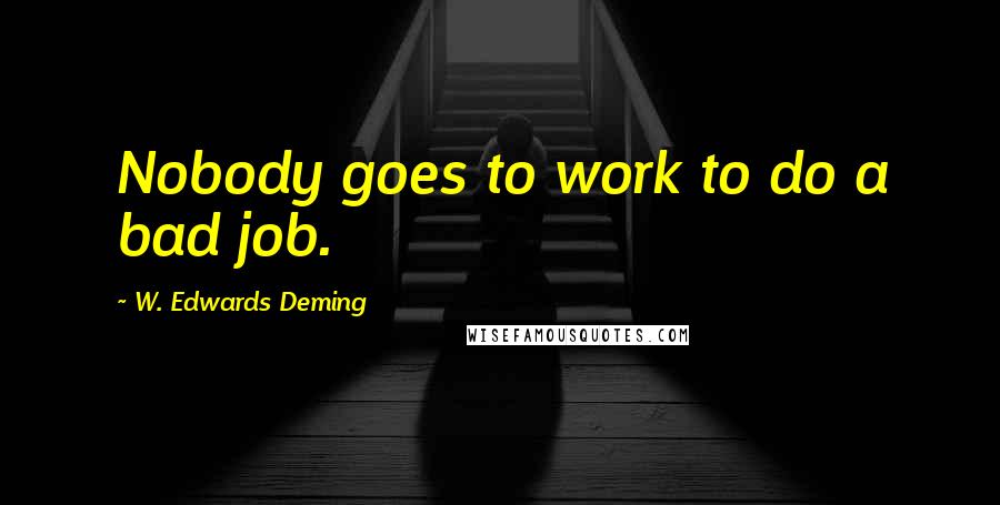 W. Edwards Deming Quotes: Nobody goes to work to do a bad job.