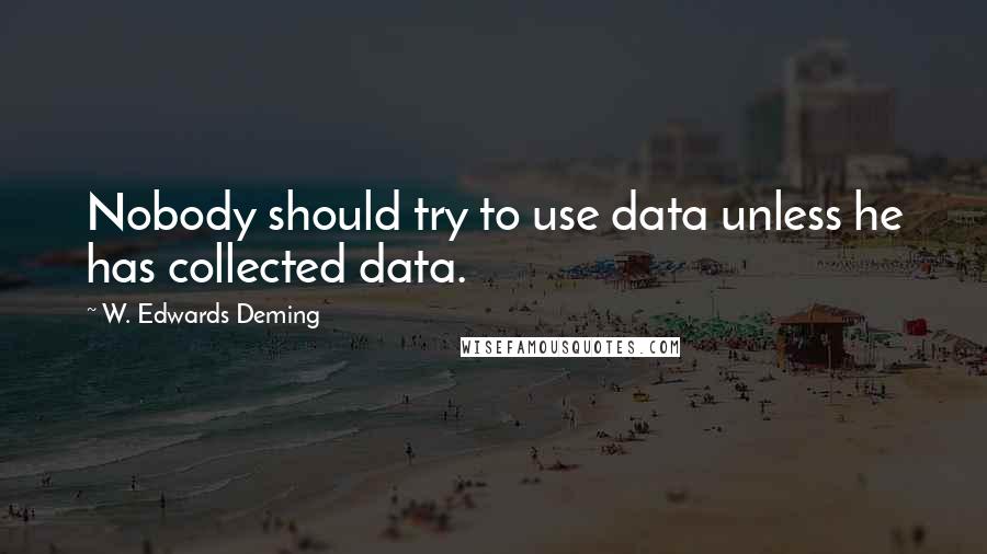 W. Edwards Deming Quotes: Nobody should try to use data unless he has collected data.