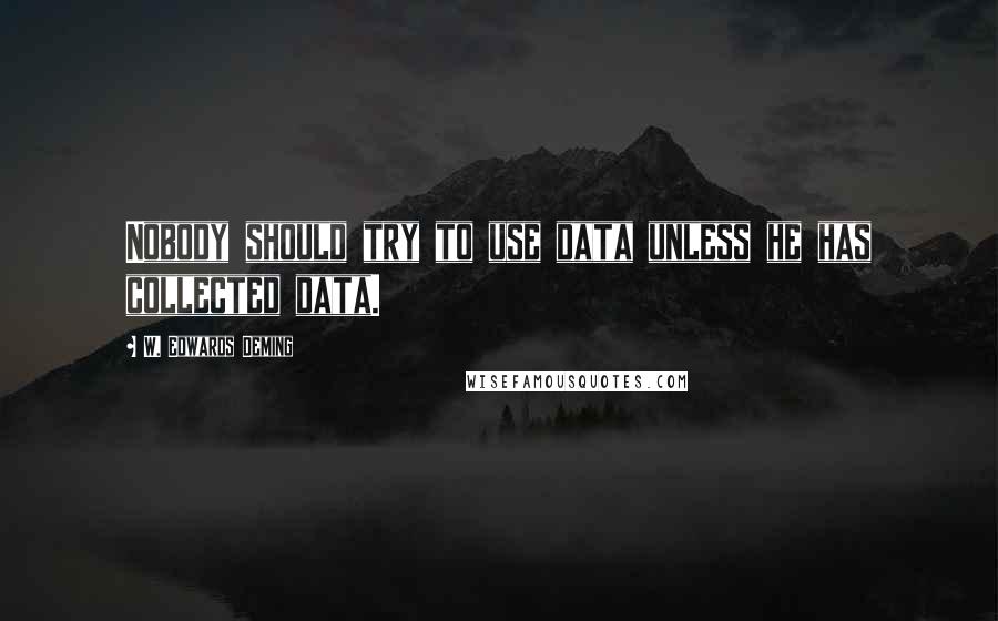 W. Edwards Deming Quotes: Nobody should try to use data unless he has collected data.