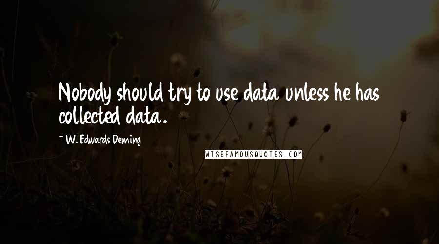 W. Edwards Deming Quotes: Nobody should try to use data unless he has collected data.