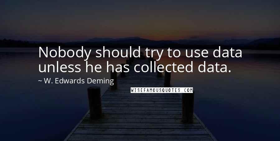 W. Edwards Deming Quotes: Nobody should try to use data unless he has collected data.