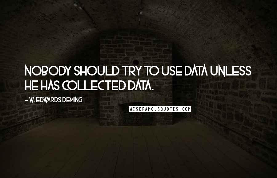 W. Edwards Deming Quotes: Nobody should try to use data unless he has collected data.