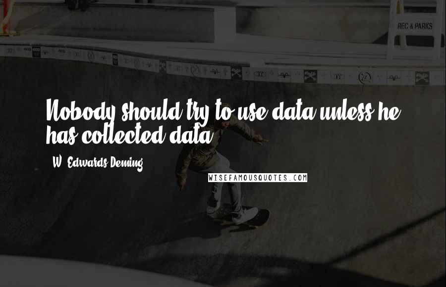 W. Edwards Deming Quotes: Nobody should try to use data unless he has collected data.