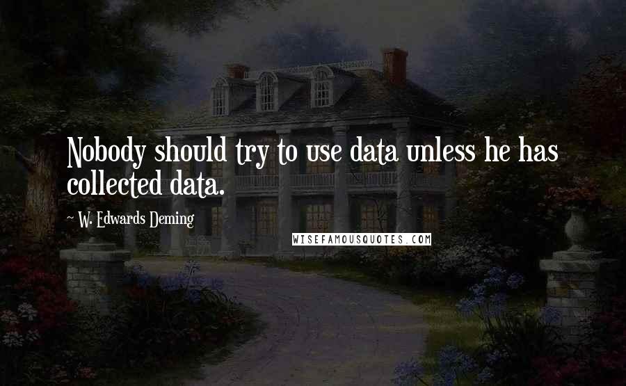 W. Edwards Deming Quotes: Nobody should try to use data unless he has collected data.