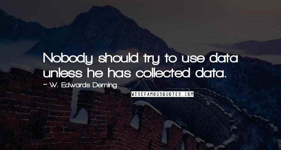 W. Edwards Deming Quotes: Nobody should try to use data unless he has collected data.