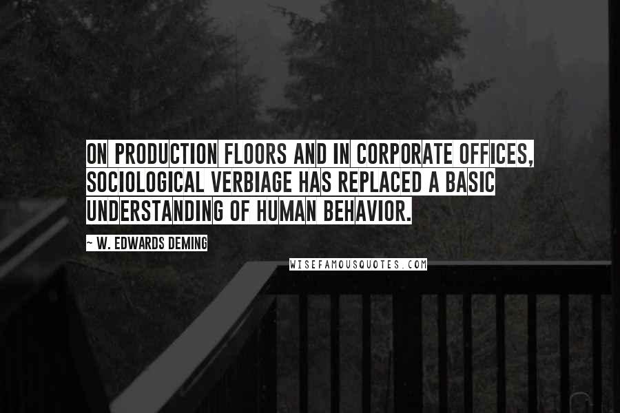 W. Edwards Deming Quotes: On production floors and in corporate offices, sociological verbiage has replaced a basic understanding of human behavior.