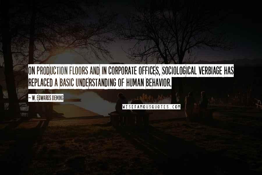 W. Edwards Deming Quotes: On production floors and in corporate offices, sociological verbiage has replaced a basic understanding of human behavior.