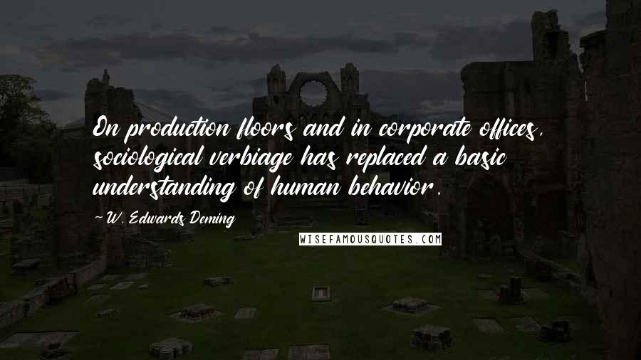 W. Edwards Deming Quotes: On production floors and in corporate offices, sociological verbiage has replaced a basic understanding of human behavior.