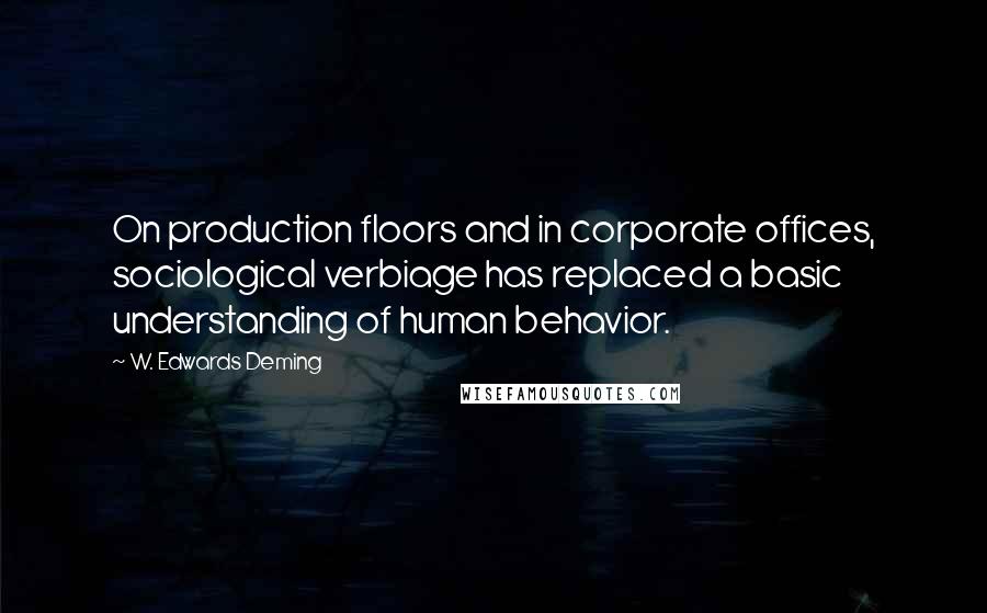 W. Edwards Deming Quotes: On production floors and in corporate offices, sociological verbiage has replaced a basic understanding of human behavior.