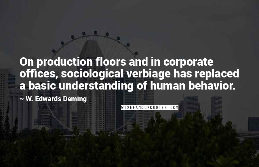 W. Edwards Deming Quotes: On production floors and in corporate offices, sociological verbiage has replaced a basic understanding of human behavior.