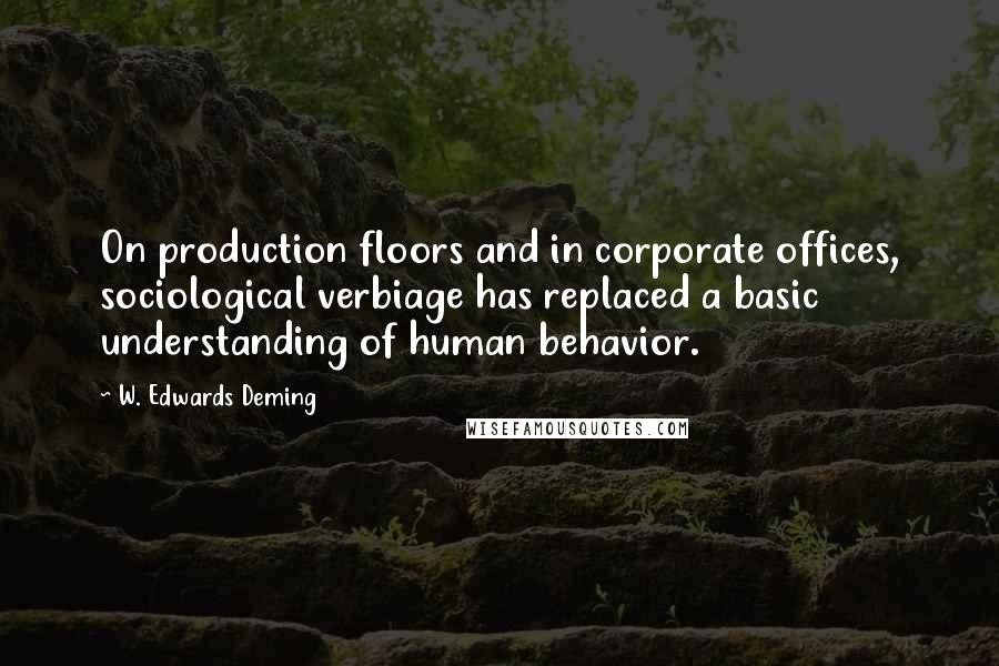 W. Edwards Deming Quotes: On production floors and in corporate offices, sociological verbiage has replaced a basic understanding of human behavior.