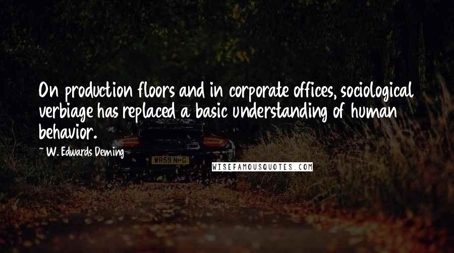 W. Edwards Deming Quotes: On production floors and in corporate offices, sociological verbiage has replaced a basic understanding of human behavior.