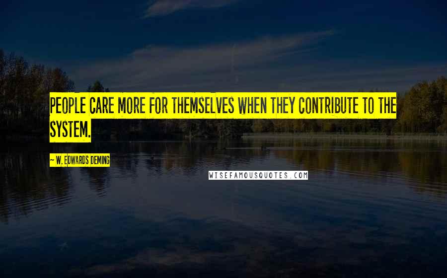 W. Edwards Deming Quotes: People care more for themselves when they contribute to the system.