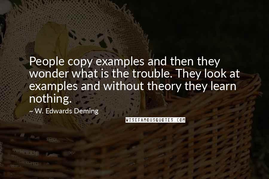 W. Edwards Deming Quotes: People copy examples and then they wonder what is the trouble. They look at examples and without theory they learn nothing.