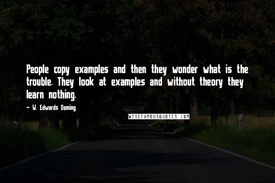 W. Edwards Deming Quotes: People copy examples and then they wonder what is the trouble. They look at examples and without theory they learn nothing.