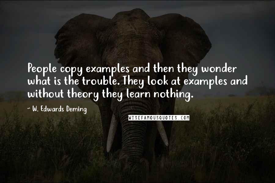 W. Edwards Deming Quotes: People copy examples and then they wonder what is the trouble. They look at examples and without theory they learn nothing.