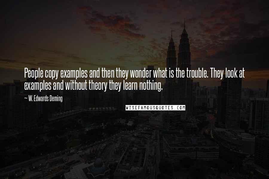 W. Edwards Deming Quotes: People copy examples and then they wonder what is the trouble. They look at examples and without theory they learn nothing.