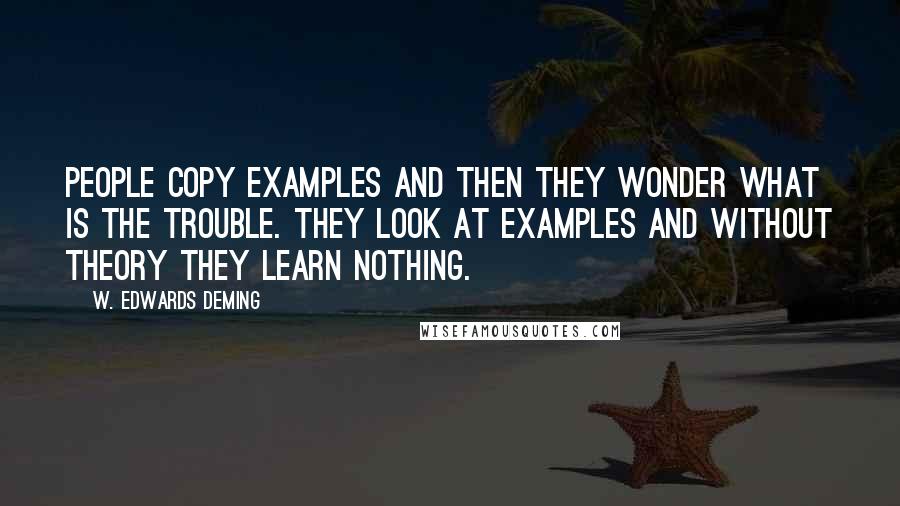 W. Edwards Deming Quotes: People copy examples and then they wonder what is the trouble. They look at examples and without theory they learn nothing.