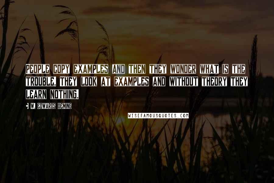 W. Edwards Deming Quotes: People copy examples and then they wonder what is the trouble. They look at examples and without theory they learn nothing.