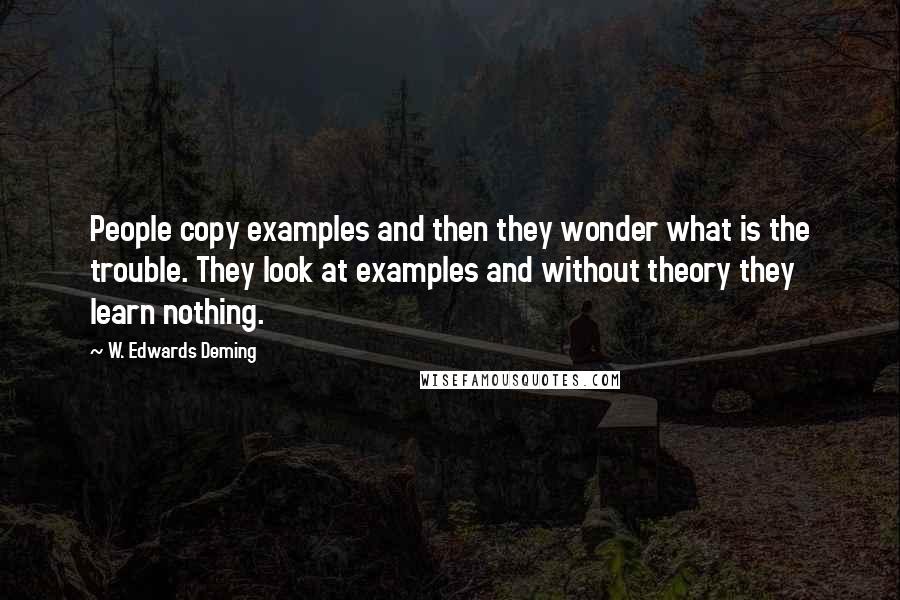 W. Edwards Deming Quotes: People copy examples and then they wonder what is the trouble. They look at examples and without theory they learn nothing.