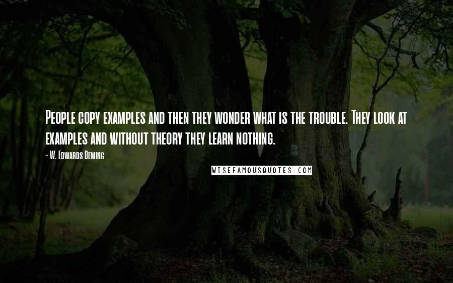 W. Edwards Deming Quotes: People copy examples and then they wonder what is the trouble. They look at examples and without theory they learn nothing.