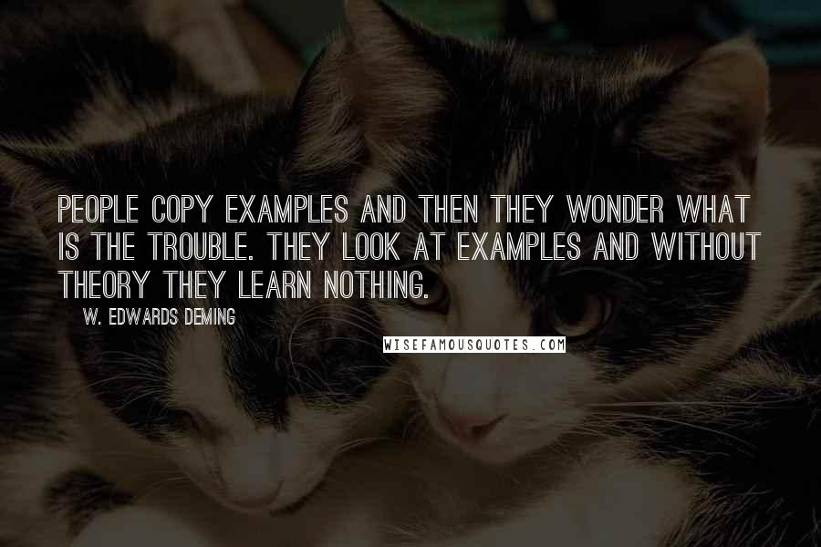 W. Edwards Deming Quotes: People copy examples and then they wonder what is the trouble. They look at examples and without theory they learn nothing.