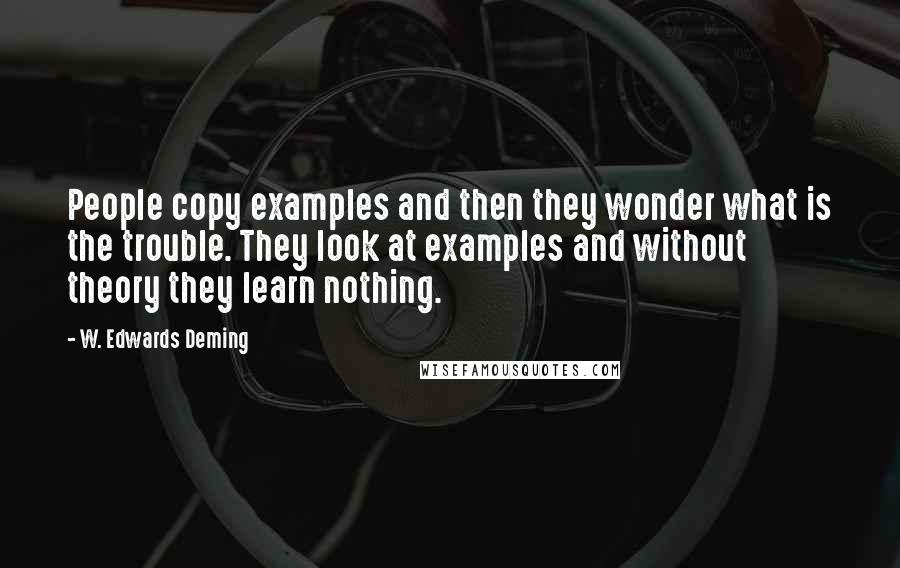 W. Edwards Deming Quotes: People copy examples and then they wonder what is the trouble. They look at examples and without theory they learn nothing.
