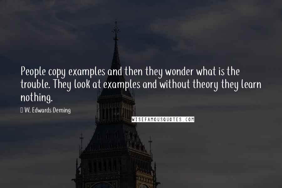 W. Edwards Deming Quotes: People copy examples and then they wonder what is the trouble. They look at examples and without theory they learn nothing.