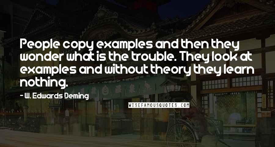 W. Edwards Deming Quotes: People copy examples and then they wonder what is the trouble. They look at examples and without theory they learn nothing.