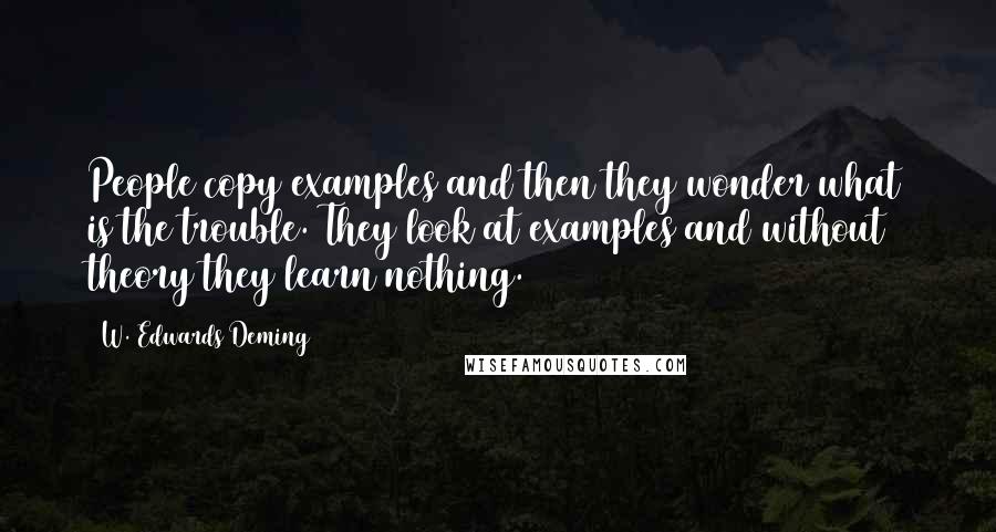 W. Edwards Deming Quotes: People copy examples and then they wonder what is the trouble. They look at examples and without theory they learn nothing.