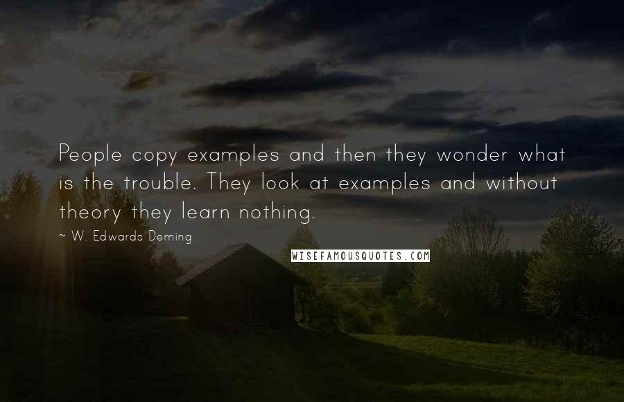 W. Edwards Deming Quotes: People copy examples and then they wonder what is the trouble. They look at examples and without theory they learn nothing.