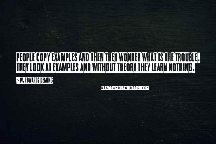 W. Edwards Deming Quotes: People copy examples and then they wonder what is the trouble. They look at examples and without theory they learn nothing.