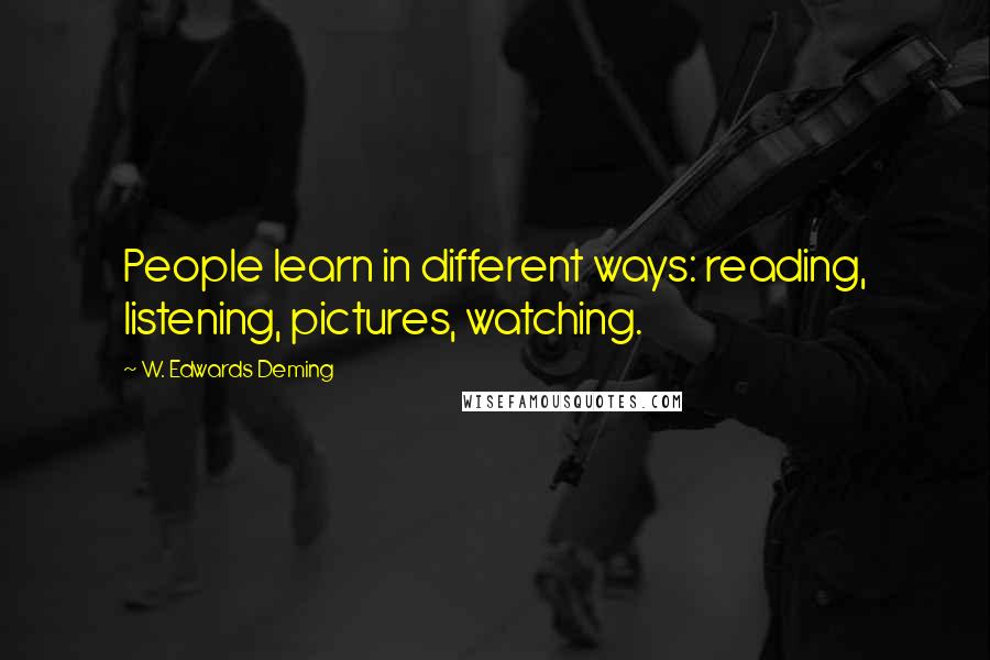 W. Edwards Deming Quotes: People learn in different ways: reading, listening, pictures, watching.