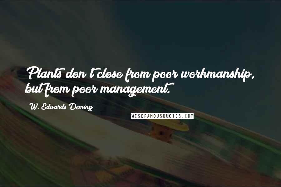 W. Edwards Deming Quotes: Plants don't close from poor workmanship, but from poor management.